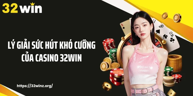 Lý giải sức hút khó cưỡng của casino 32WIN